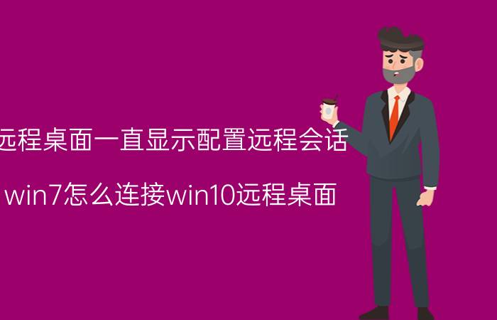 远程桌面一直显示配置远程会话 win7怎么连接win10远程桌面？